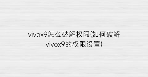 vivox9怎么破解权限(如何破解vivox9的权限设置)