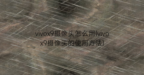 vivox9摄像头怎么用(vivox9摄像头的使用方法)