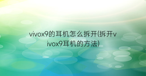 vivox9的耳机怎么拆开(拆开vivox9耳机的方法)