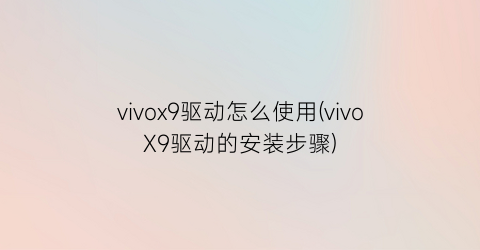 “vivox9驱动怎么使用(vivoX9驱动的安装步骤)