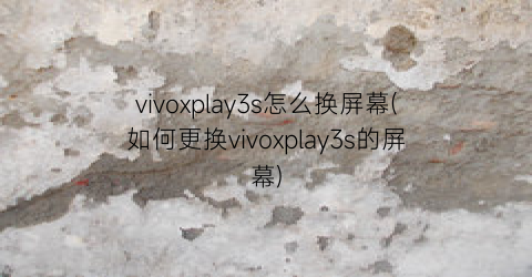 vivoxplay3s怎么换屏幕(如何更换vivoxplay3s的屏幕)