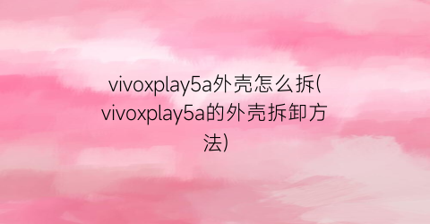 vivoxplay5a外壳怎么拆(vivoxplay5a的外壳拆卸方法)