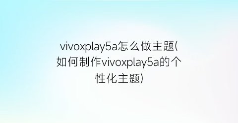 vivoxplay5a怎么做主题(如何制作vivoxplay5a的个性化主题)