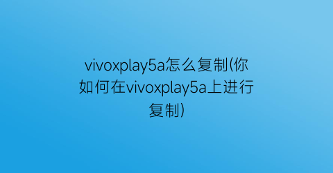 vivoxplay5a怎么复制(你如何在vivoxplay5a上进行复制)