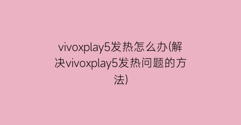 vivoxplay5发热怎么办(解决vivoxplay5发热问题的方法)