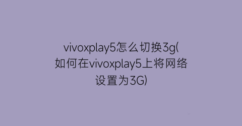 “vivoxplay5怎么切换3g(如何在vivoxplay5上将网络设置为3G)