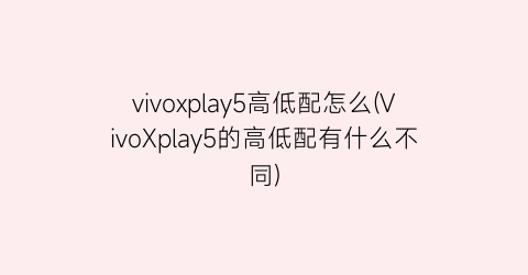 vivoxplay5高低配怎么(VivoXplay5的高低配有什么不同)