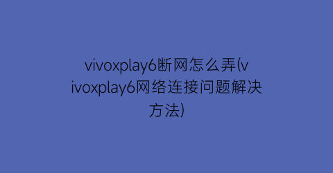 vivoxplay6断网怎么弄(vivoxplay6网络连接问题解决方法)
