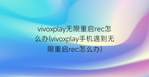 vivoxplay无限重启rec怎么办(vivoxplay手机遇到无限重启rec怎么办)