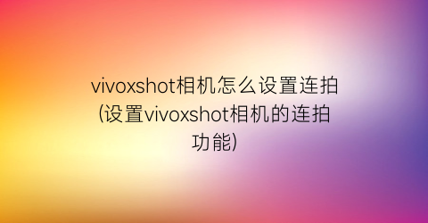 vivoxshot相机怎么设置连拍(设置vivoxshot相机的连拍功能)