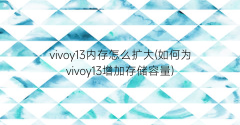 “vivoy13内存怎么扩大(如何为vivoy13增加存储容量)
