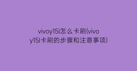 vivoy15l怎么卡刷(vivoy15l卡刷的步骤和注意事项)