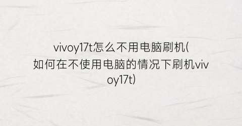 “vivoy17t怎么不用电脑刷机(如何在不使用电脑的情况下刷机vivoy17t)