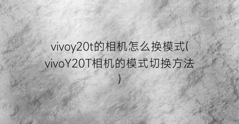 vivoy20t的相机怎么换模式(vivoY20T相机的模式切换方法)