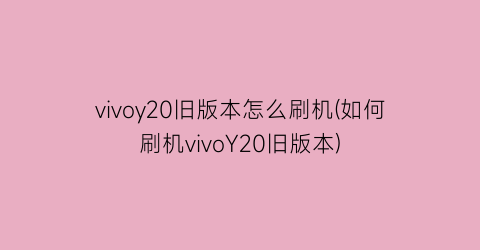 vivoy20旧版本怎么刷机(如何刷机vivoY20旧版本)