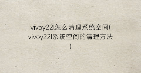 vivoy22l怎么清理系统空间(vivoy22l系统空间的清理方法)