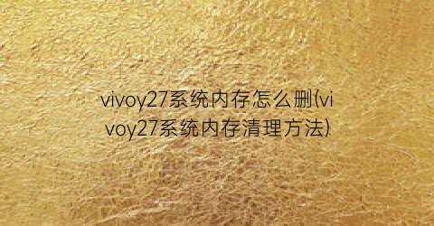 vivoy27系统内存怎么删(vivoy27系统内存清理方法)