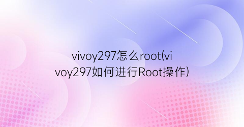 vivoy297怎么root(vivoy297如何进行Root操作)