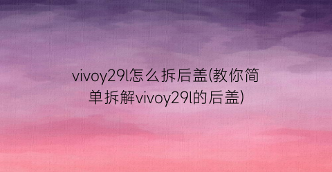 vivoy29l怎么拆后盖(教你简单拆解vivoy29l的后盖)