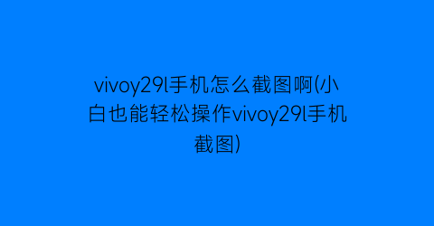 “vivoy29l手机怎么截图啊(小白也能轻松操作vivoy29l手机截图)