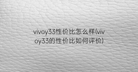 vivoy33性价比怎么样(vivoy33的性价比如何评价)