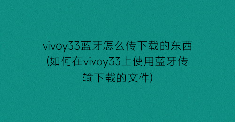 “vivoy33蓝牙怎么传下载的东西(如何在vivoy33上使用蓝牙传输下载的文件)