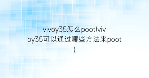 “vivoy35怎么poot(vivoy35可以通过哪些方法来poot)