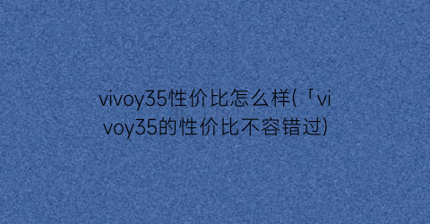 vivoy35性价比怎么样(「vivoy35的性价比不容错过)