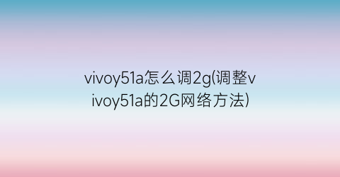 vivoy51a怎么调2g(调整vivoy51a的2G网络方法)
