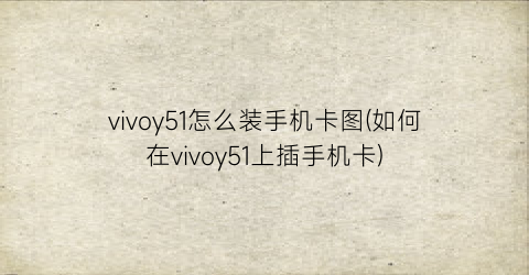 vivoy51怎么装手机卡图(如何在vivoy51上插手机卡)