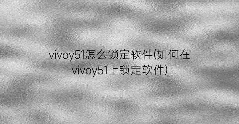 vivoy51怎么锁定软件(如何在vivoy51上锁定软件)