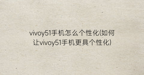 vivoy51手机怎么个性化(如何让vivoy51手机更具个性化)