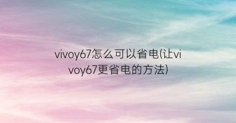 vivoy67怎么可以省电(让vivoy67更省电的方法)