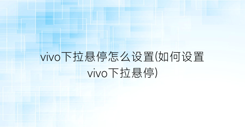 vivo下拉悬停怎么设置(如何设置vivo下拉悬停)