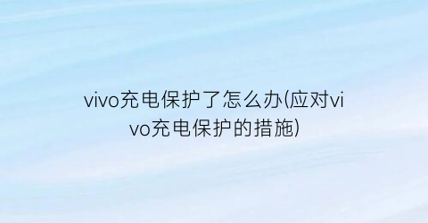 “vivo充电保护了怎么办(应对vivo充电保护的措施)