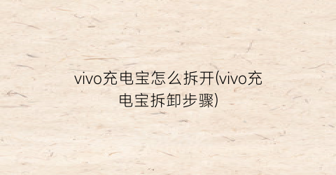 “vivo充电宝怎么拆开(vivo充电宝拆卸步骤)