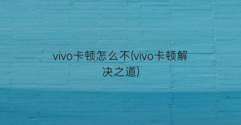 vivo卡顿怎么不(vivo卡顿解决之道)