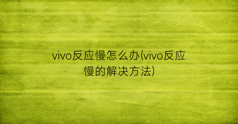 vivo反应慢怎么办(vivo反应慢的解决方法)