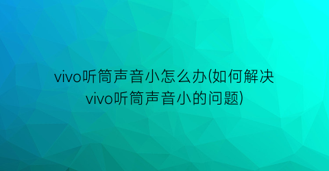 vivo听筒声音小怎么办(如何解决vivo听筒声音小的问题)