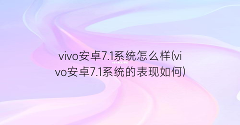 “vivo安卓7.1系统怎么样(vivo安卓7.1系统的表现如何)