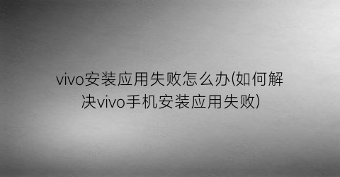“vivo安装应用失败怎么办(如何解决vivo手机安装应用失败)