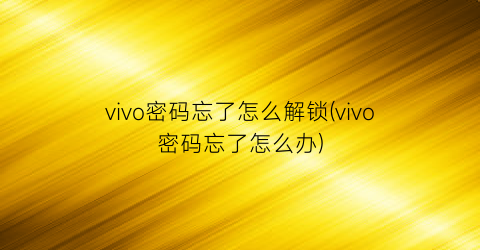 vivo密码忘了怎么解锁(vivo密码忘了怎么办)