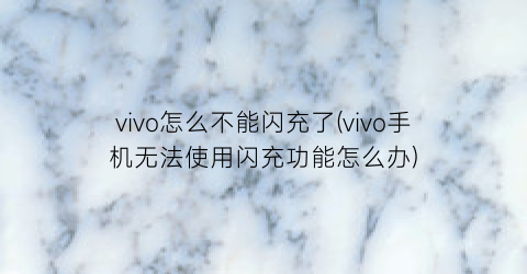 vivo怎么不能闪充了(vivo手机无法使用闪充功能怎么办)