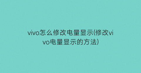 “vivo怎么修改电量显示(修改vivo电量显示的方法)