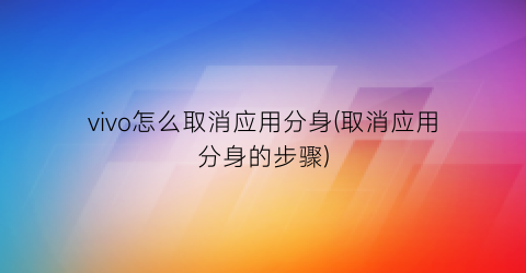“vivo怎么取消应用分身(取消应用分身的步骤)