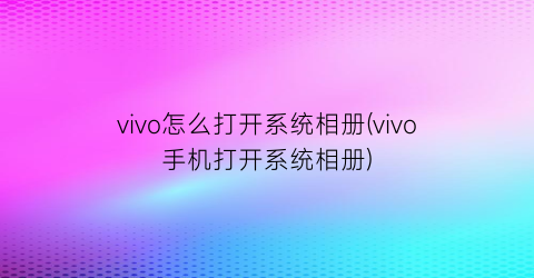 “vivo怎么打开系统相册(vivo手机打开系统相册)