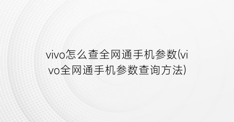 “vivo怎么查全网通手机参数(vivo全网通手机参数查询方法)