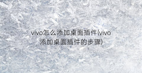 “vivo怎么添加桌面插件(vivo添加桌面插件的步骤)