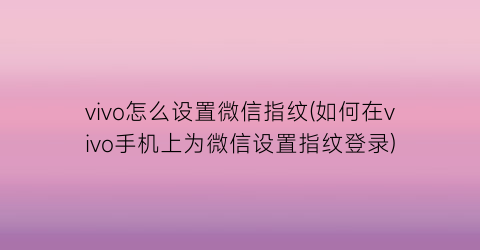 vivo怎么设置微信指纹(如何在vivo手机上为微信设置指纹登录)