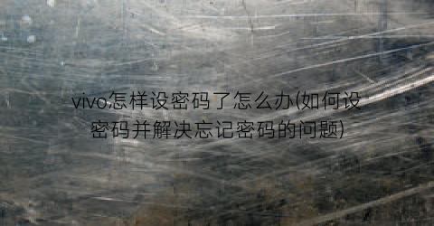 “vivo怎样设密码了怎么办(如何设密码并解决忘记密码的问题)
